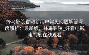 蜂鸟影院官网新用户常见问题解答深度解析：最新版，蜂鸟影院_好看电影电视剧在线观看