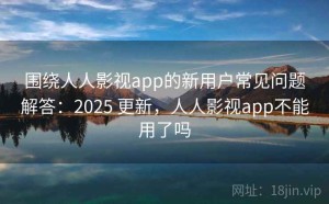围绕人人影视app的新用户常见问题解答：2025 更新，人人影视app不能用了吗