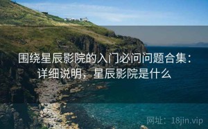 围绕星辰影院的入门必问问题合集：详细说明，星辰影院是什么