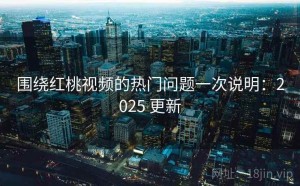 围绕红桃视频的热门问题一次说明：2025 更新