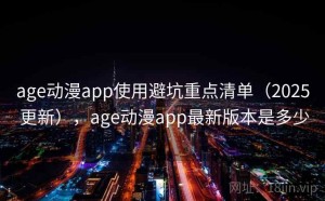age动漫app使用避坑重点清单（2025 更新），age动漫app最新版本是多少