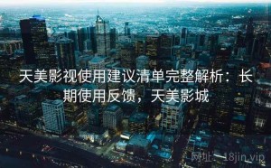 天美影视使用建议清单完整解析：长期使用反馈，天美影城