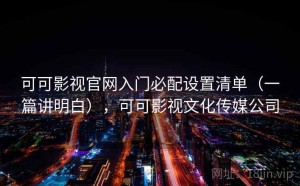 可可影视官网入门必配设置清单（一篇讲明白），可可影视文化传媒公司