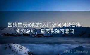 围绕星辰影院的入门必问问题合集：实测总结，星辰影院可靠吗