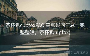 茶杯狐cupfoxFAQ 高频疑问汇总：完整整理，茶杯狐(upfox)