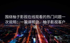 围绕柚子影视在线观看的热门问题一次说明：一篇讲明白，柚子影视客户端