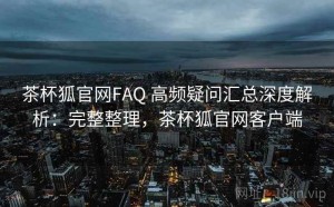 茶杯狐官网FAQ 高频疑问汇总深度解析：完整整理，茶杯狐官网客户端