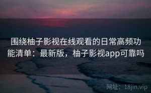 围绕柚子影视在线观看的日常高频功能清单：最新版，柚子影视app可靠吗