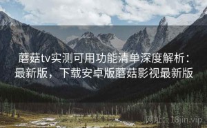 蘑菇tv实测可用功能清单深度解析：最新版，下载安卓版蘑菇影视最新版