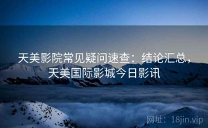 天美影院常见疑问速查：结论汇总，天美国际影城今日影讯