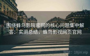 围绕蜂鸟影院官网的核心问题集中解答：实测总结，蜂鸟影视网页官网