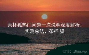 茶杯狐热门问题一次说明深度解析：实测总结，茶杯 狐