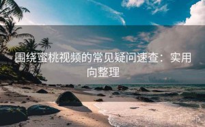 围绕蜜桃视频的常见疑问速查：实用向整理