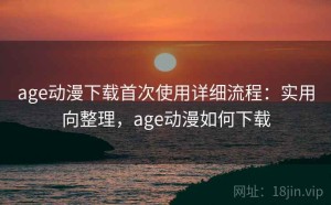 age动漫下载首次使用详细流程：实用向整理，age动漫如何下载