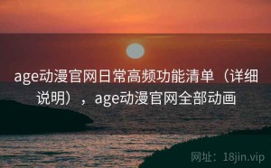 age动漫官网日常高频功能清单（详细说明），age动漫官网全部动画