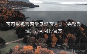 可可影视官网常见疑问速查（完整整理），可可tv官方