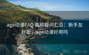 age动漫FAQ 高频疑问汇总：新手友好版，age动漫好用吗