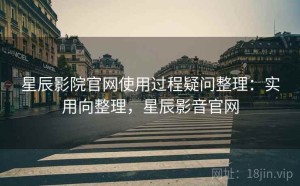 星辰影院官网使用过程疑问整理：实用向整理，星辰影音官网