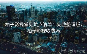 柚子影视常见坑点清单：完整整理版，柚子影视收费吗