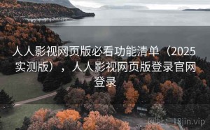 人人影视网页版必看功能清单（2025 实测版），人人影视网页版登录官网登录
