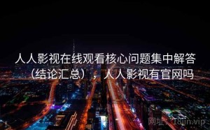人人影视在线观看核心问题集中解答（结论汇总），人人影视有官网吗