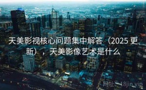 天美影视核心问题集中解答（2025 更新），天美影像艺术是什么