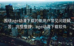 围绕age动漫下载的新用户常见问题解答：完整整理，age动漫下载软件