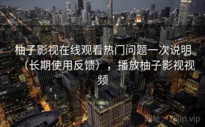 柚子影视在线观看热门问题一次说明（长期使用反馈），播放柚子影视视频