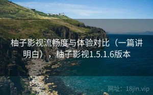 柚子影视流畅度与体验对比（一篇讲明白），柚子影视1.5.1.6版本
