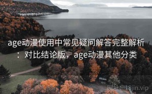 age动漫使用中常见疑问解答完整解析：对比结论版，age动漫其他分类