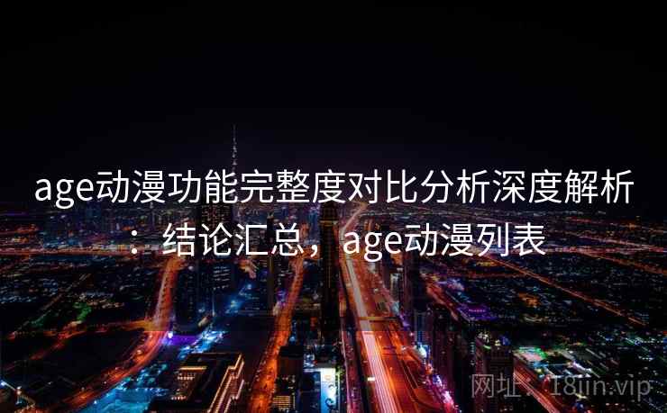 age动漫功能完整度对比分析深度解析:结论汇总,age动漫列表 age动漫功能完整度对比分析深度解析:结论汇总,age动漫列表