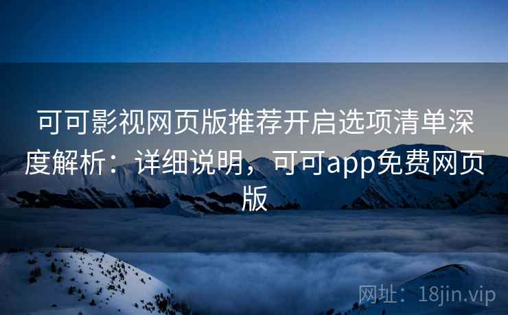 可可影视网页版推荐开启选项清单深度解析：详细说明，可可app免费网页版