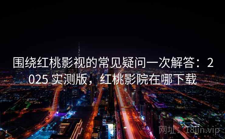 围绕红桃影视的常见疑问一次解答：2025 实测版，红桃影院在哪下载