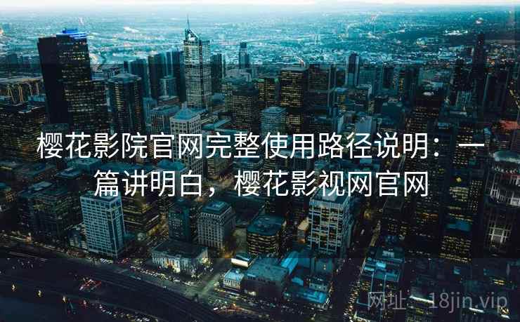 樱花影院官网完整使用路径说明:一篇讲明白,樱花影视网官网 樱花影院官网完整使用路径说明:一篇讲明白,樱花影视网官网