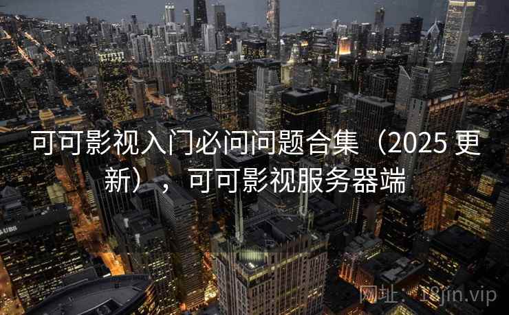 可可影视入门必问问题合集(2025 更新),可可影视服务器端 可可影视入门必问问题合集(2025 更新),可可影视服务器端
