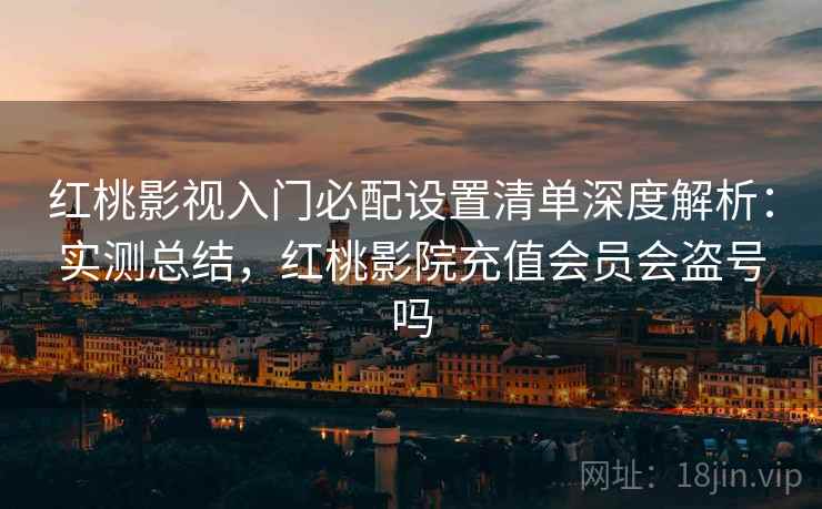 红桃影视入门必配设置清单深度解析:实测总结,红桃影院充值会员会盗号吗 红桃影视入门必配设置清单深度解析:实测总结,红桃影院充值会员会盗号吗