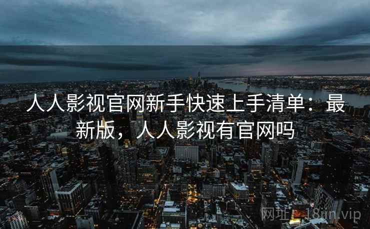 人人影视官网新手快速上手清单：最新版，人人影视有官网吗
