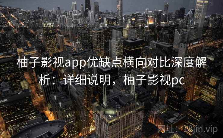 柚子影视app优缺点横向对比深度解析:详细说明,柚子影视pc 柚子影视app优缺点横向对比深度解析:详细说明,柚子影视pc