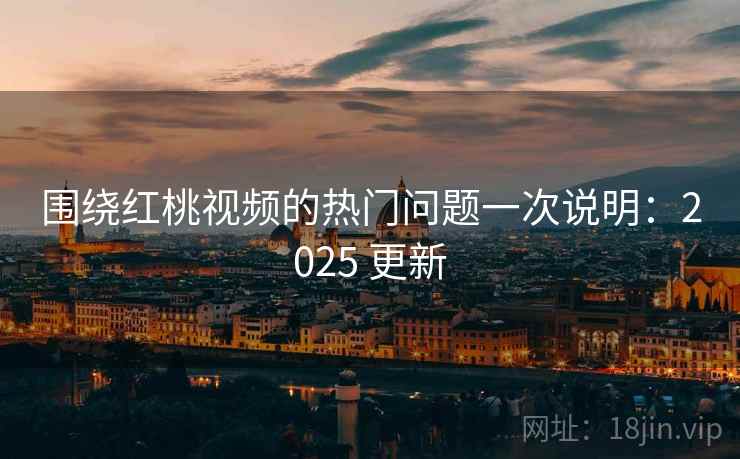 围绕红桃视频的热门问题一次说明：2025 更新