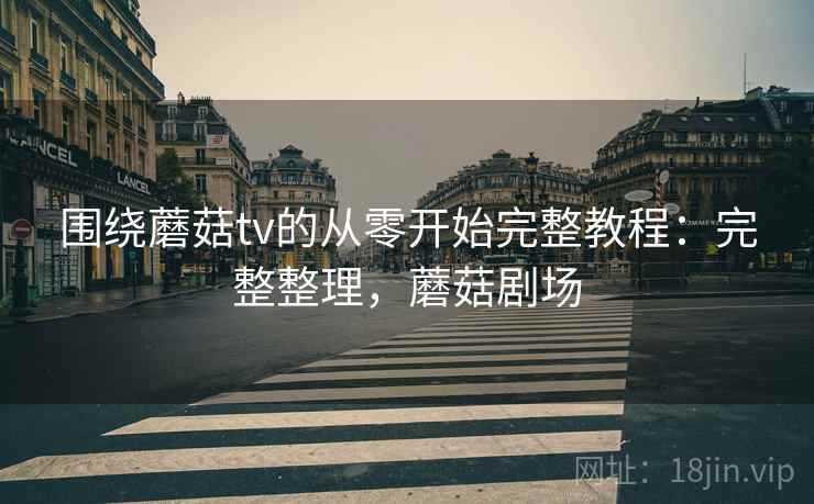 围绕蘑菇tv的从零开始完整教程：完整整理，蘑菇剧场