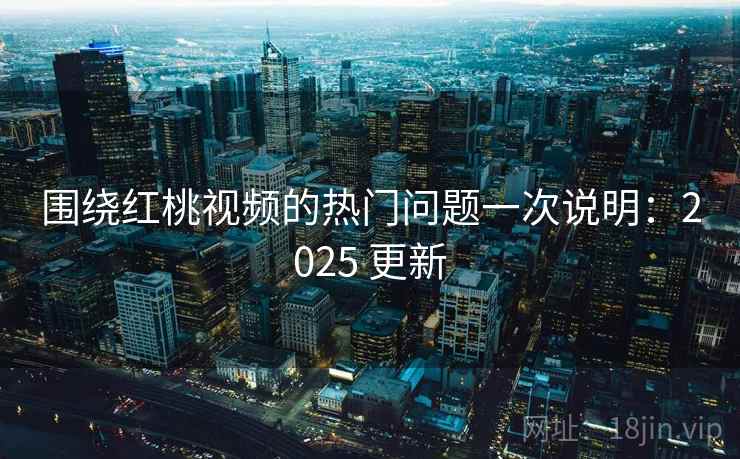 围绕红桃视频的热门问题一次说明：2025 更新