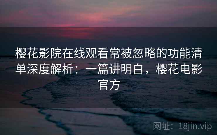 樱花影院在线观看常被忽略的功能清单深度解析:一篇讲明白,樱花电影官方 樱花影院在线观看常被忽略的功能清单深度解析:一篇讲明白,樱花电影官方
