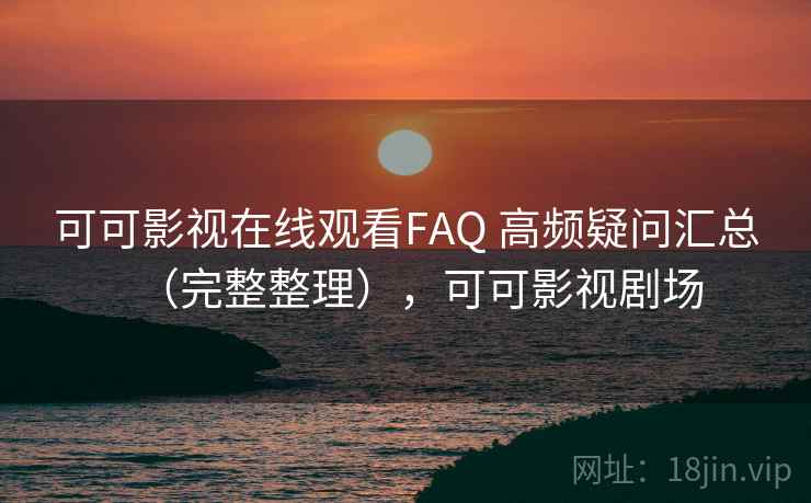 可可影视在线观看FAQ 高频疑问汇总(完整整理),可可影视剧场 可可影视在线观看FAQ 高频疑问汇总(完整整理),可可影视剧场