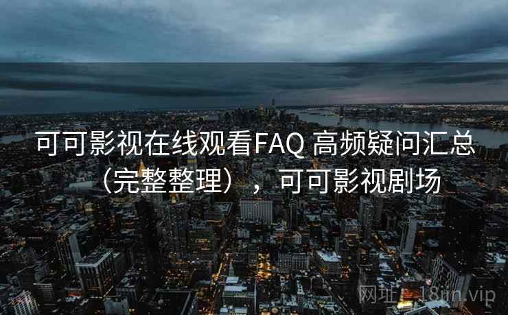 可可影视在线观看FAQ 高频疑问汇总(完整整理),可可影视剧场 可可影视在线观看FAQ 高频疑问汇总(完整整理),可可影视剧场