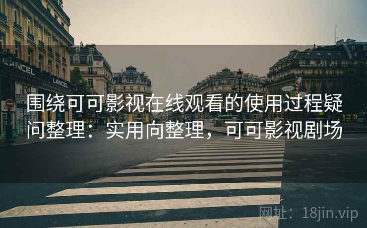 围绕可可影视在线观看的使用过程疑问整理：实用向整理，可可影视剧场