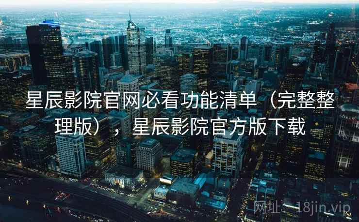 星辰影院官网必看功能清单(完整整理版),星辰影院官方版下载 星辰影院官网必看功能清单(完整整理版),星辰影院官方版下载