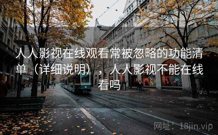 人人影视在线观看常被忽略的功能清单（详细说明），人人影视不能在线看吗