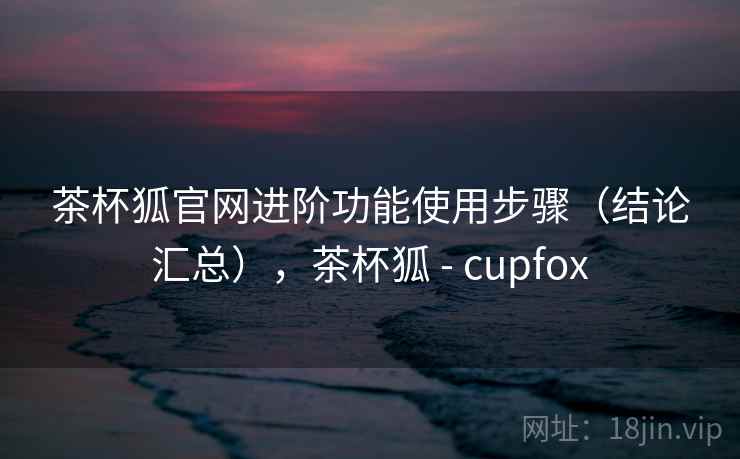 茶杯狐官网进阶功能使用步骤(结论汇总),茶杯狐 - cupfox 茶杯狐官网进阶功能使用步骤(结论汇总),茶杯狐 - cupfox