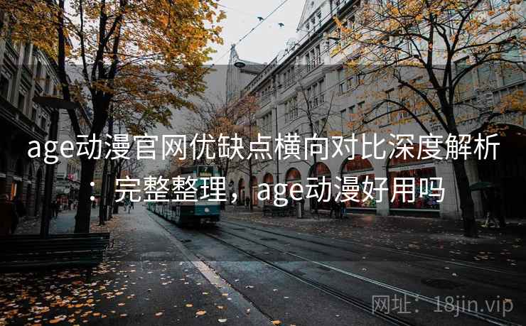 age动漫官网优缺点横向对比深度解析:完整整理,age动漫好用吗 age动漫官网优缺点横向对比深度解析:完整整理,age动漫好用吗