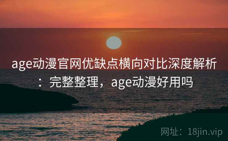 age动漫官网优缺点横向对比深度解析:完整整理,age动漫好用吗 age动漫官网优缺点横向对比深度解析:完整整理,age动漫好用吗